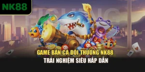Game Bắn Cá Đổi Thưởng NK88 – Trải Nghiệm Siêu Hấp Dẫn